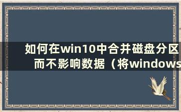 如何在win10中合并磁盘分区而不影响数据（将windows 10中的分区合并到c）